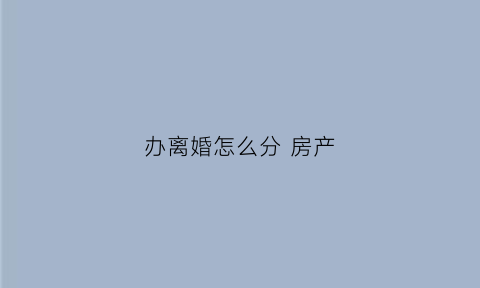 办离婚怎么分房产(办离婚怎么分房产)
